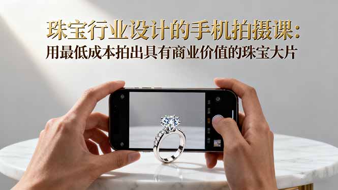 珠宝行业设计的手机拍摄课:用最低成本拍出具有商业价值的珠宝大片!-云科数创