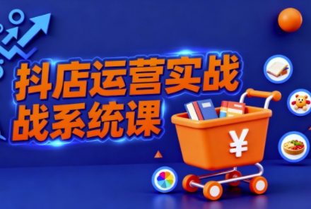 抖音小店全流程实操课,助创业者商家系统掌握抖店运营精髓-云科数创