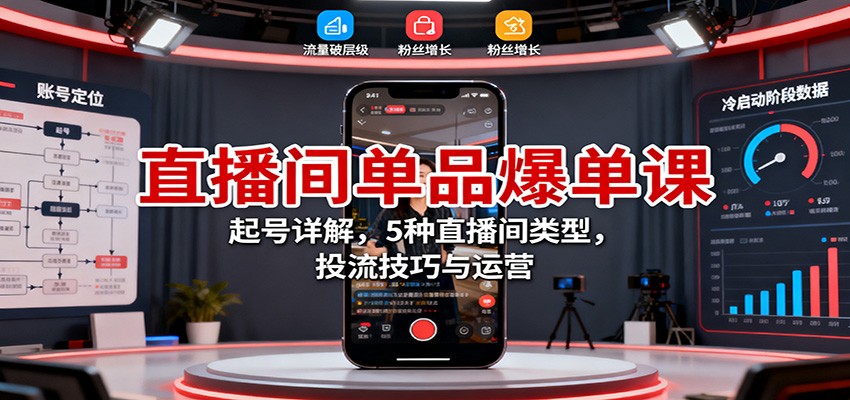 直播间单品爆单课:起号详解,5种直播间类型,投流技巧与运营-云科数创