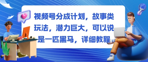 视频号分成计划,故事类玩法,潜力巨大,可以说是一匹黑马,详细教程-云科数创