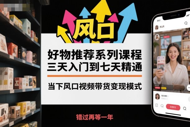 好物推荐系列课程，三天入门到七天精通，当下风口视频带货变现模式-云科数创