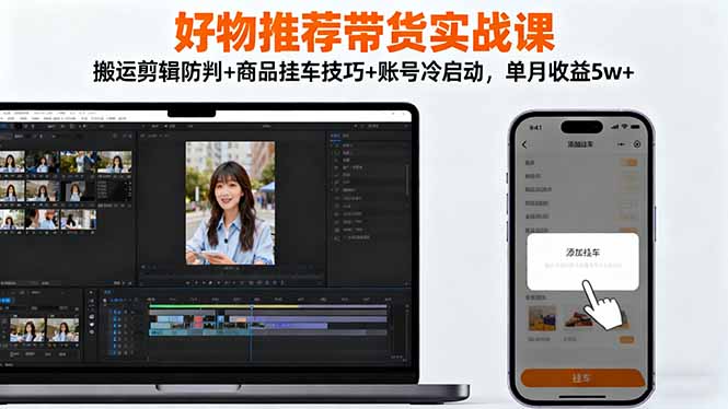 好物推荐带货实战课：搬运剪辑防判+商品挂车技巧+账号冷启动，单月收益5w+-云科数创