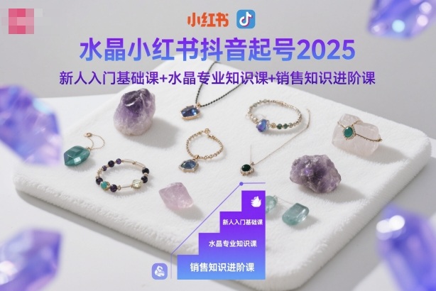 水晶小红书抖音起号2025,新人入门基础课+水晶专业知识课+销售知识进阶课-云科数创
