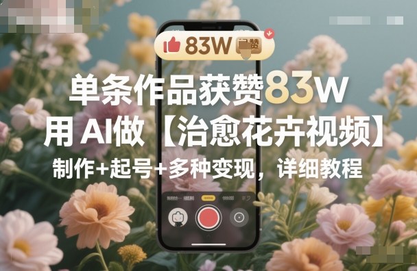 单条作品获赞83W,用AI做【治愈花卉视频】,制作+起号+多种变现,详细教程-云科数创