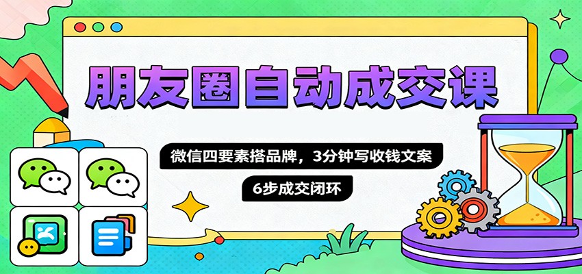 朋友圈自动成交课,微信四要素搭品牌,3分钟写收钱文案,6步成交闭环-云科数创