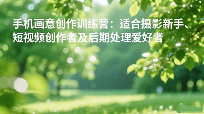 手机摄影之画意创作训练营:适合摄影新手、短视频创作者及后期处理爱好者-云科数创