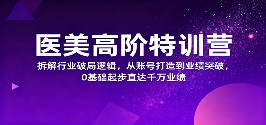 医美高阶特训营,拆解行业破局逻辑,从账号打造到业绩突破,0基础起步直达千万业绩-云科数创