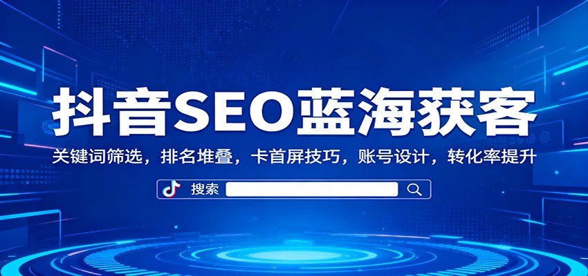 抖音SEO蓝海获客：关键词筛选，排名堆叠，卡首屏技巧，账号设计，转化率提升-云科数创