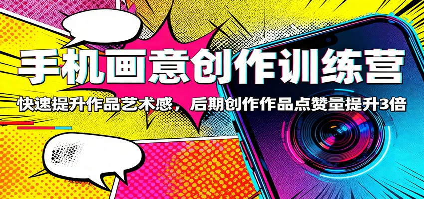 手机画意创作训练营：快速提升作品艺术感，后期创作作品点赞量提升3倍-云科数创