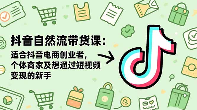 抖音自然流带货课:适合抖音电商创业者,个体商家及想通过短视频变现的新手-云科数创
