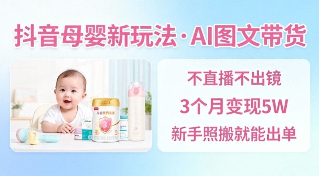 抖音母婴赛道新玩法，AI图文带货，不用直播，3个月变现5W，新手照搬就能出单-云科数创