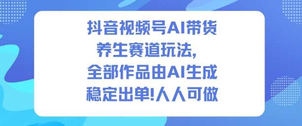 抖音视频号AI带货养生赛道玩法,全部作品由AI生成,发了1500条作品,出了2W多单,人人可做-云科数创