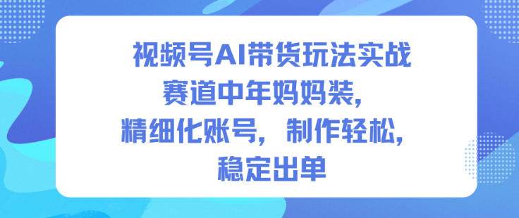 视频号AI带货玩法实战，赛道中年妈妈装，精细化账号，制作轻松，稳定出单-云科数创
