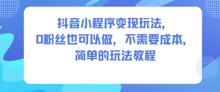 抖音小程序变现玩法，0粉丝也可以做，不需要成本，简单的玩法教程-云科数创