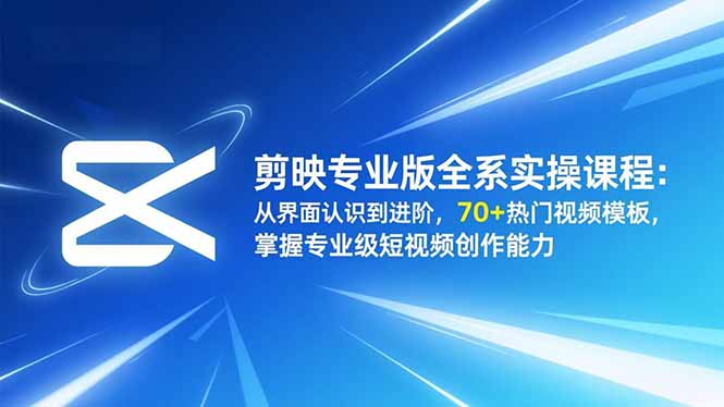 剪映专业版全系实操课程：从界面认识到进阶，70+热门视频模板，掌握专业级短视频创作能力-云科数创