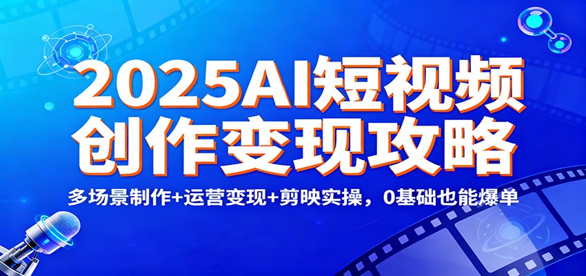 2025AI短视频创作变现攻略：多场景制作+运营变现+剪映实操，0 基础也能爆单-云科数创