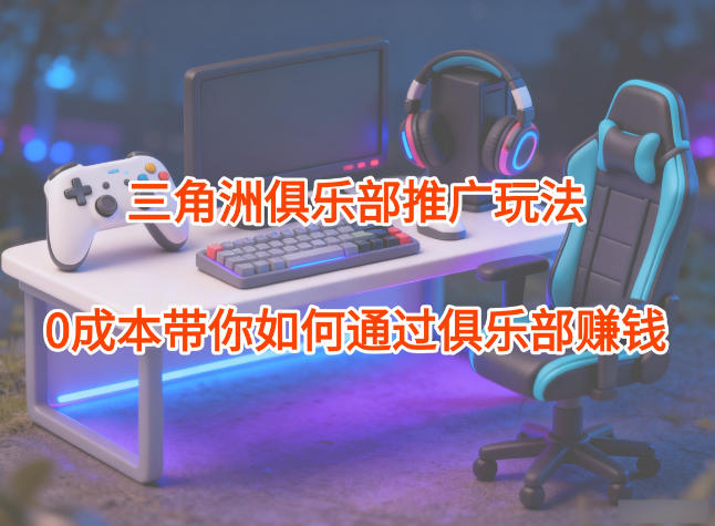 项目拆解：三角洲俱乐部推广玩法，0成本带你如何通过俱乐部賺钱