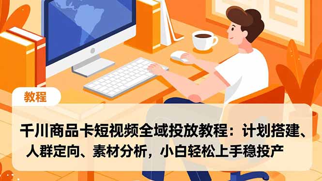 千川商品卡短视频全域投放教程:计划搭建、人群定向、素材分析,小白轻松上手稳投产-云科数创