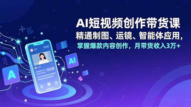 AI短视频创作带货课，精通制图、运镜、智能体应用，掌握爆款内容创作，月带货收入3万+-云科数创