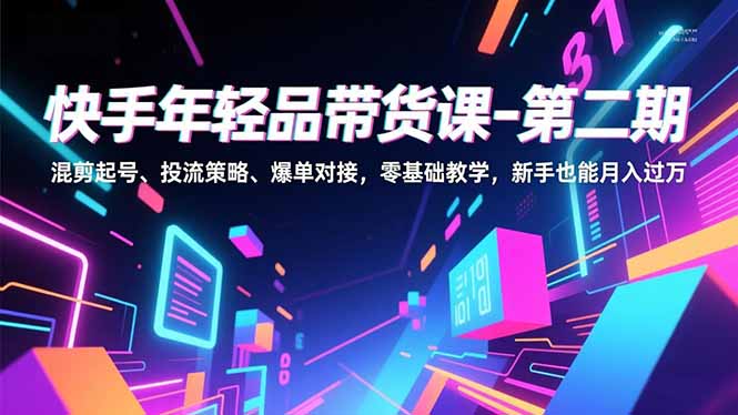 快手年轻品带货课-第二期，混剪起号、投流策略、爆单对接，零基础教学，新手也能月入过万-云科数创