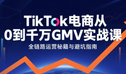 TikTok电商从0到千万GMV实战课，从0到1拆解实战秘籍(更新)-云科数创