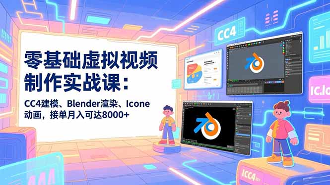 零基础虚拟视频制作实战课：CC4建模、Blender渲染、Iclone动画，接单月入可达8000+-云科数创