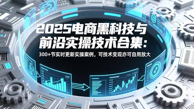 2025电商黑科技与前沿实操技术合集：300+节实时更新实操案例，可技术变现亦可自用放大-云科数创