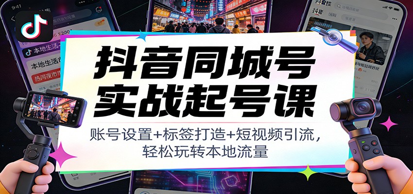 抖音同城号实战起号课：账号设置+标签打造+短视频引流，轻松玩转本地流量-云科数创