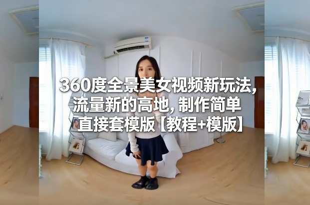 360度全景美女视频新玩法，流量新的高地，制作简单直接套模版【教程+模版】-云科数创