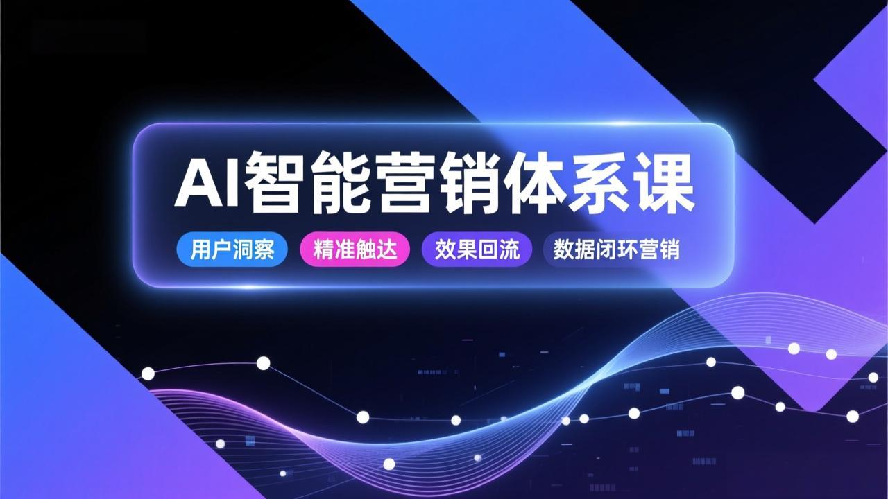 AI智能营销体系课，从用户洞察、精准触达到效果回流的数据闭环营销，提升整体营销效率与转化率-云科数创