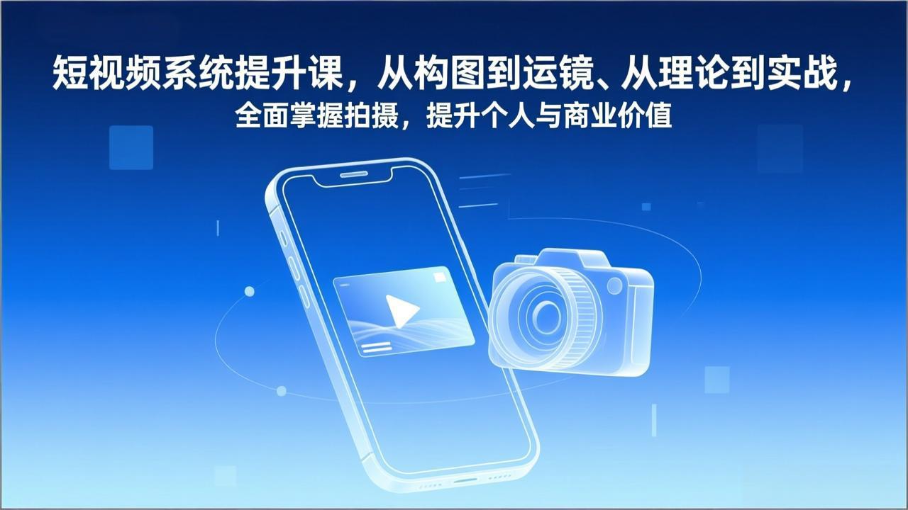 短视频系统提升课，从构图到运镜、从理论到实战，全面掌握拍摄，提升个人与商业价值-云科数创