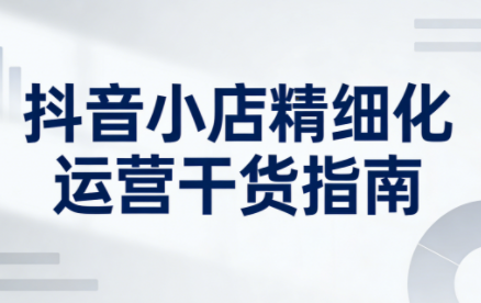 无缺·抖音店铺精细化运营干货指南新版(更新2026)-云科数创