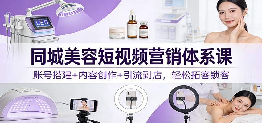 同城美容短视频营销体系课：账号搭建+内容创作+引流到店，轻松拓客锁客-云科数创