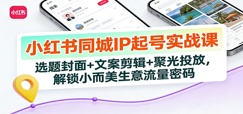 小红书同城IP起号实战课：选题封面+文案剪辑+聚光投放，解锁小而美生意流量密码-云科数创