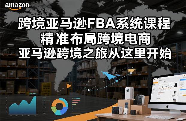 跨境亚马逊FBA系统课程，精准布局跨境电商，亚马逊跨境之旅从这里开始-云科数创