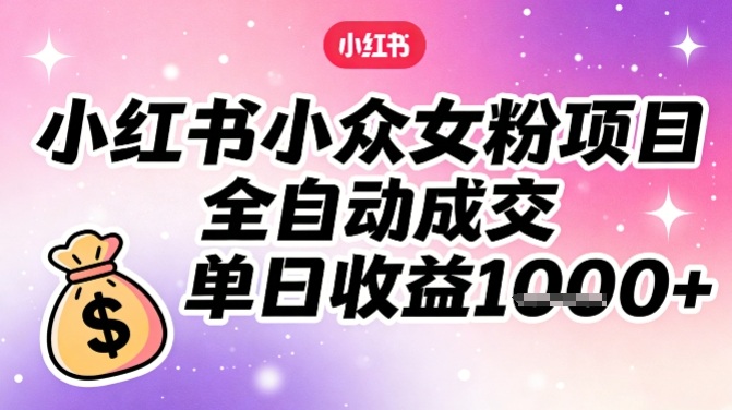 小红书小众女粉项目，全自动成交，单日收益多张-云科数创