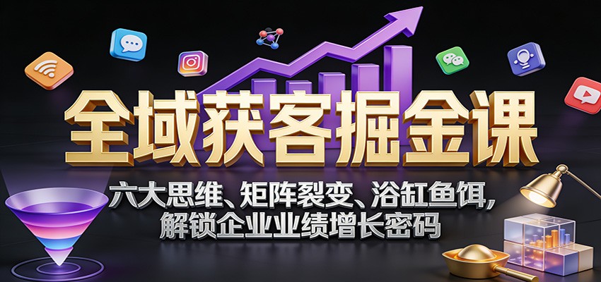 全域获客掘金课：六大思维、矩阵裂变、浴缸鱼饵，解锁企业业绩增长密码-云科数创