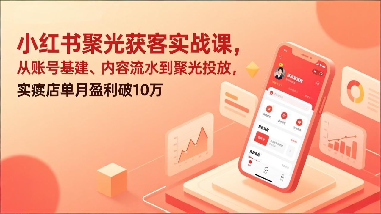 小红书聚光获客实战课，从账号基建、内容流水到聚光投放，实体店单月盈利破10万-云科数创