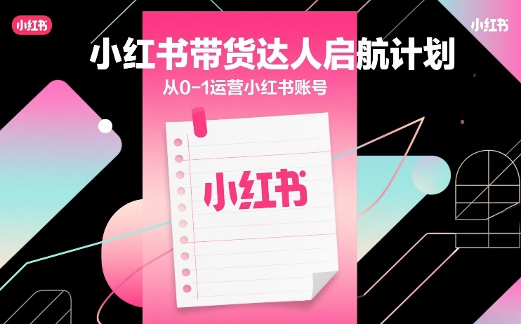 小红书带货达人启航计划，从0-1运营小红书账号-云科数创