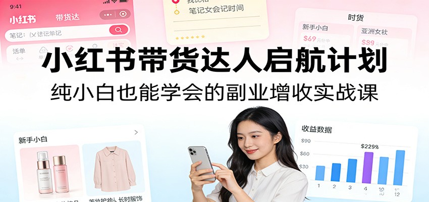 小红书带货达人启航计划：纯小白也能学会的副业增收实战课-云科数创