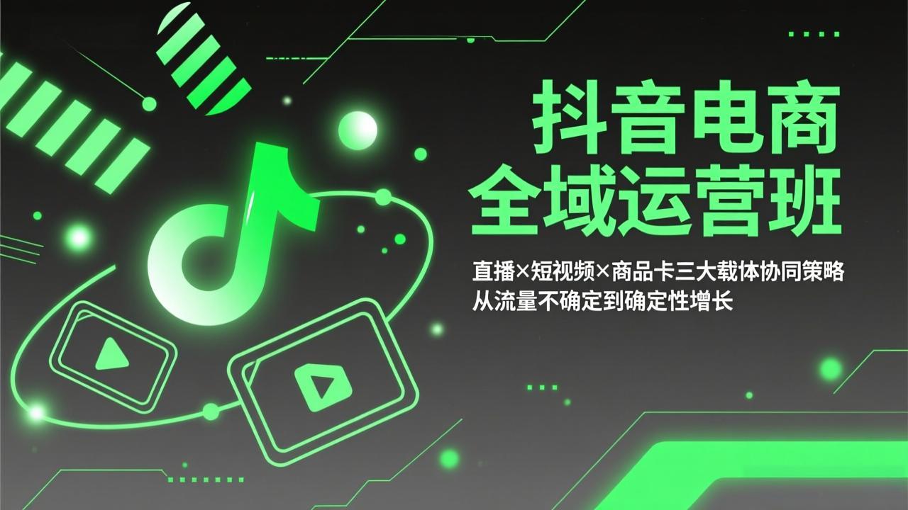 抖音电商全域运营班：直播×短视频×商品卡三大载体协同策略，从流量不确定到确定性增长-云科数创