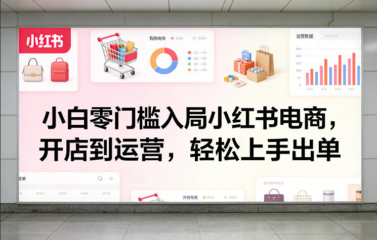 小白零门槛入局小红书电商，开店到运营，轻松上手出单-云科数创
