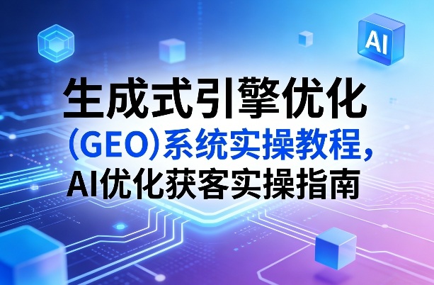 生成式引擎优化(GEO)系统实操教程，AI优化获客实操指南-云科数创
