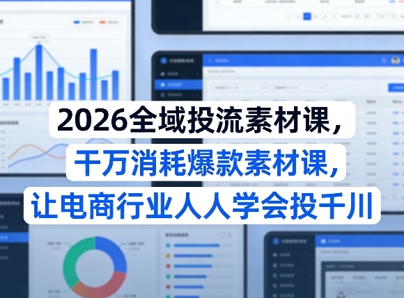 2026全域投流素材课，干万消耗爆款素材课，让电商行业人人学会投千川-云科数创