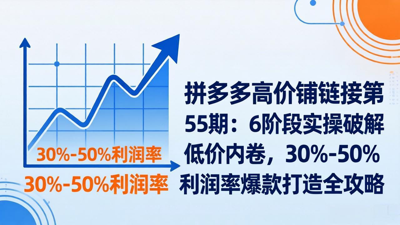 拼多多高价铺链接第55期：6阶段实操破解低价内卷，30%-50%利润率爆款打造全攻略-云科数创