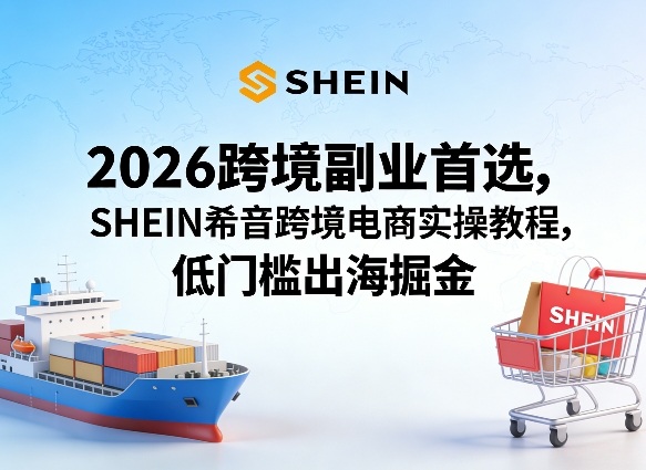 2026跨境副业首选，SHEIN希音跨境电商实操教程，低门槛出海掘金-云科数创