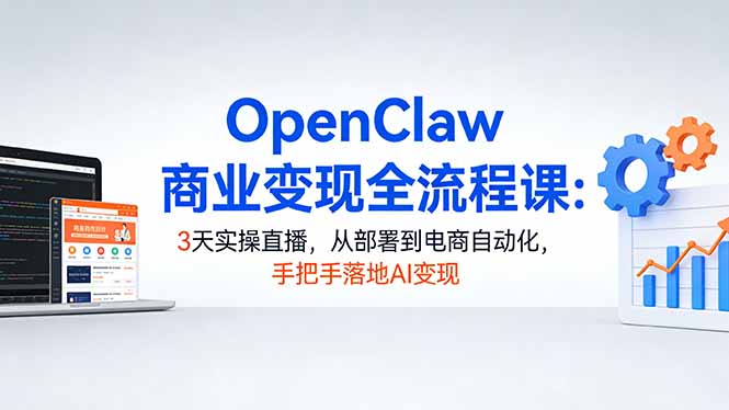 OpenClaw商业变现全流程课：3天实操直播，从部署到电商自动化，手把手落地AI变现-云科数创
