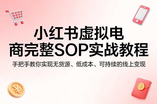 小红书虚拟电商完整SOP实战教程，手把手教你，实现无货源、低成本、可持续的线上变现-云科数创