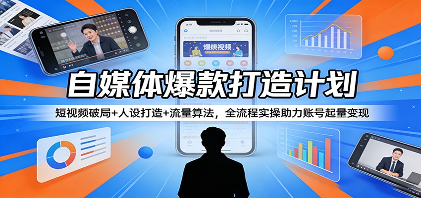 自媒体爆款打造计划：短视频破局+人设打造+流量算法，全流程实操助力账号起量变现-云科数创