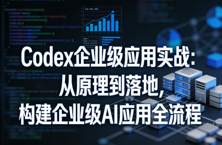Codex企业级应用实战：从原理到落地，构建企业级AI应用全流程-云科数创